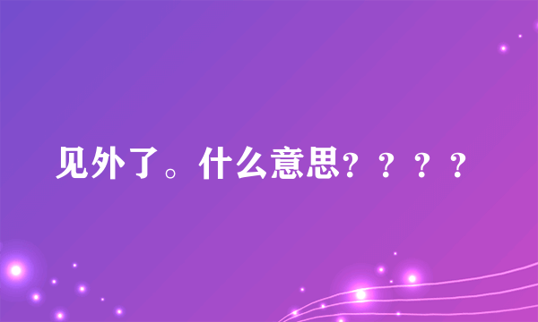 见外了。什么意思？？？？