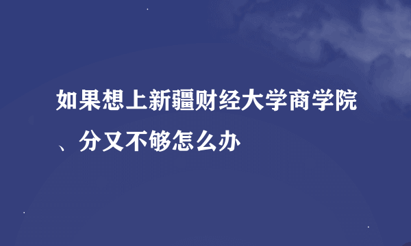 如果想上新疆财经大学商学院、分又不够怎么办