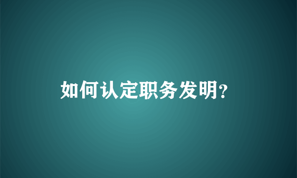 如何认定职务发明？