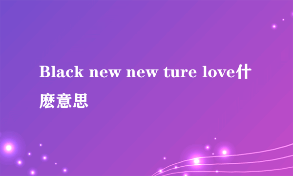 Black new new ture love什麽意思