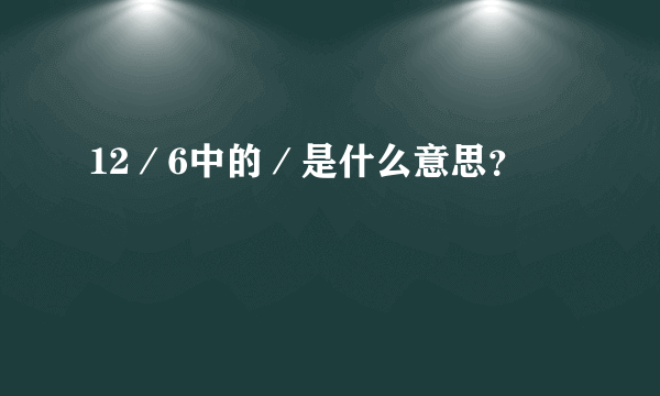 12／6中的／是什么意思？