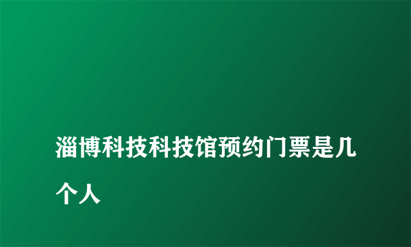 
淄博科技科技馆预约门票是几个人
