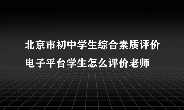 北京市初中学生综合素质评价电子平台学生怎么评价老师