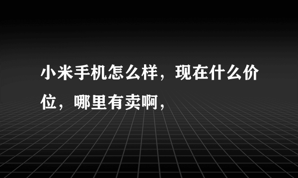 小米手机怎么样，现在什么价位，哪里有卖啊，