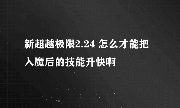 新超越极限2.24 怎么才能把入魔后的技能升快啊