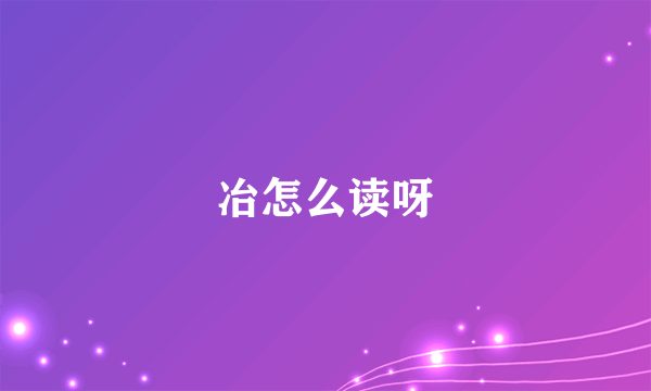 冶怎么读呀