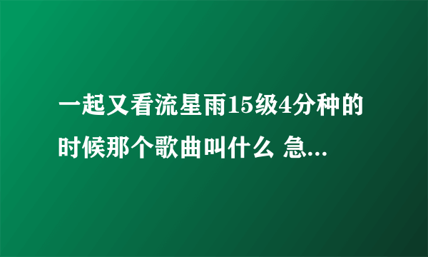 一起又看流星雨15级4分种的时候那个歌曲叫什么 急用谢谢啦