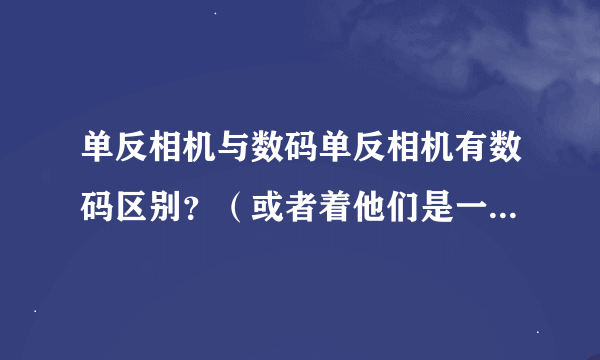 单反相机与数码单反相机有数码区别？（或者着他们是一种产品）？