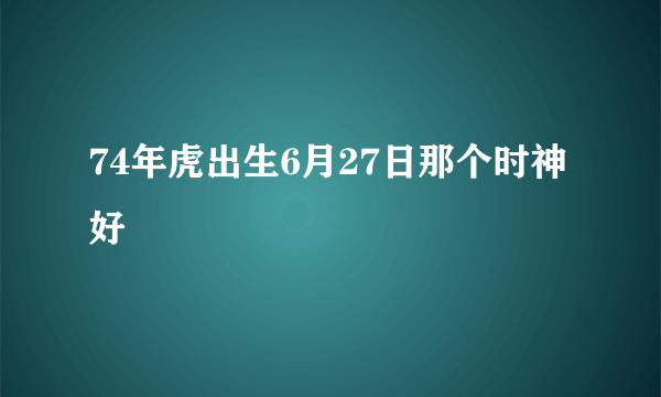 74年虎出生6月27日那个时神好