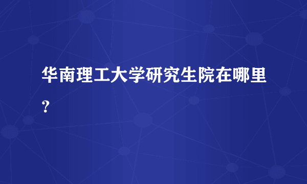 华南理工大学研究生院在哪里？