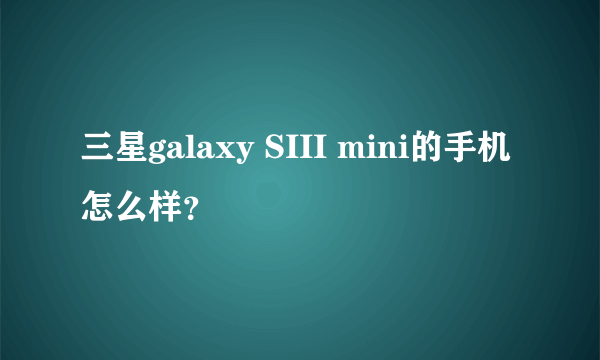 三星galaxy SIII mini的手机怎么样？