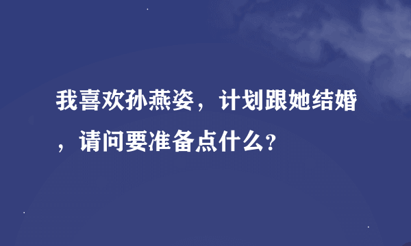 我喜欢孙燕姿，计划跟她结婚，请问要准备点什么？