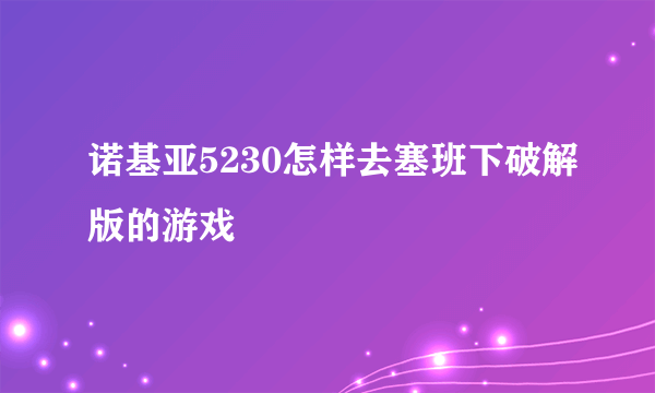 诺基亚5230怎样去塞班下破解版的游戏