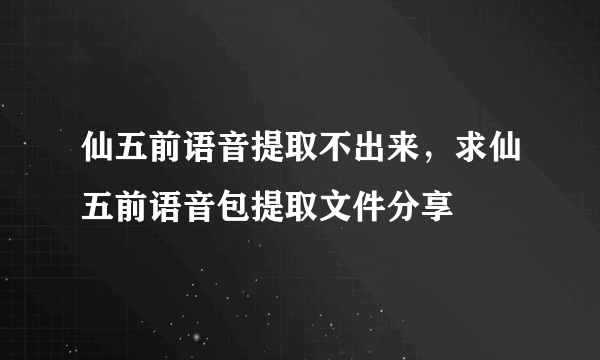 仙五前语音提取不出来，求仙五前语音包提取文件分享