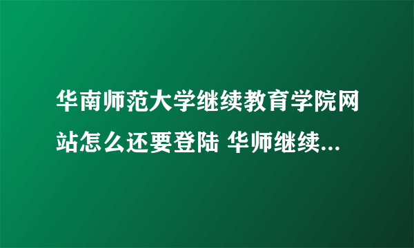 华南师范大学继续教育学院网站怎么还要登陆 华师继续教育学院官网？