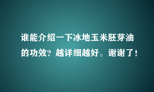 谁能介绍一下冰地玉米胚芽油的功效？越详细越好。谢谢了！