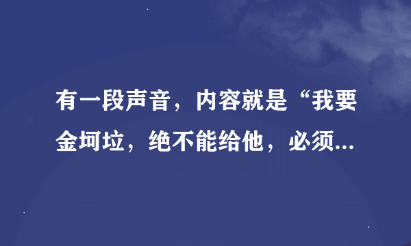 有一段声音，内容就是“我要金坷垃，绝不能给他，必须要用金坷垃，金坷垃给了他，给美国农业危害大”声音