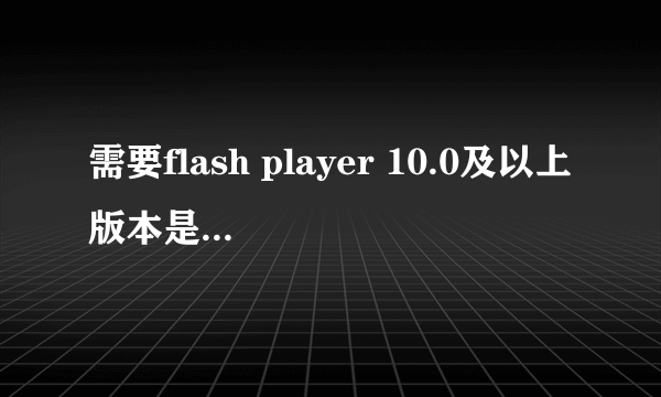 需要flash player 10.0及以上版本是什么意思