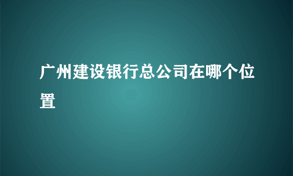 广州建设银行总公司在哪个位置