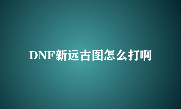 DNF新远古图怎么打啊