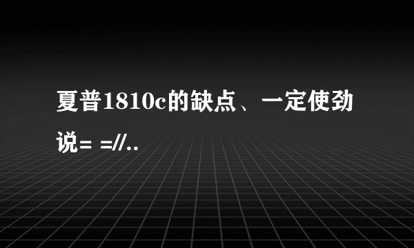 夏普1810c的缺点、一定使劲说= =//..