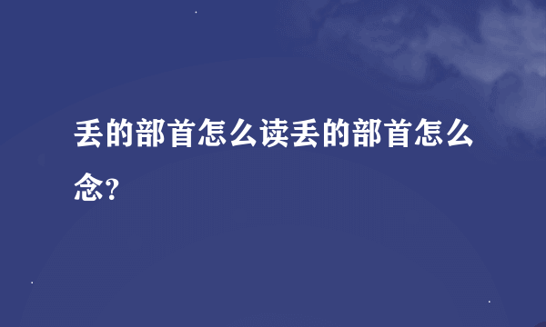 丢的部首怎么读丢的部首怎么念？