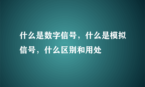 什么是数字信号，什么是模拟信号，什么区别和用处