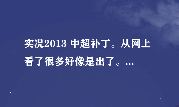 实况2013 中超补丁。从网上看了很多好像是出了。里边什么又要下原版实况 还得有德国大补2.2！看的我脑袋晕