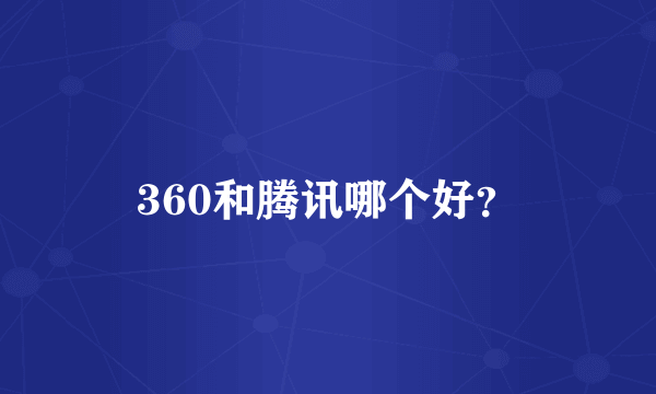 360和腾讯哪个好？