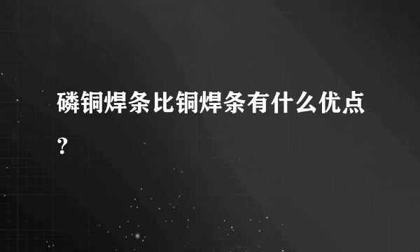 磷铜焊条比铜焊条有什么优点？