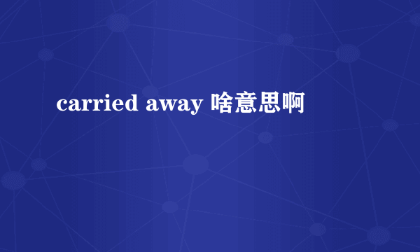 carried away 啥意思啊