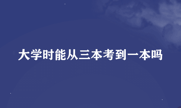 大学时能从三本考到一本吗