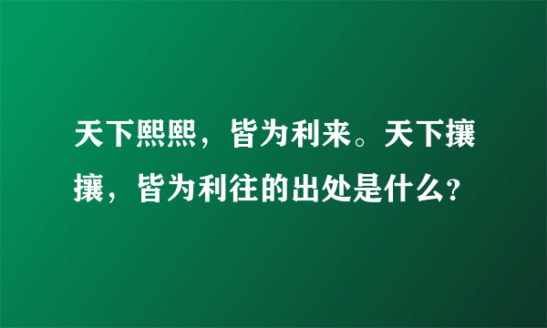 天下熙熙，皆为利来。天下攘攘，皆为利往的出处是什么？