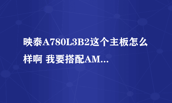 映泰A780L3B2这个主板怎么样啊 我要搭配AMD250 cpu 主板要个便宜的就行了 大家看看咋样啊