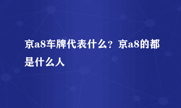 京a8车牌代表什么？京a8的都是什么人