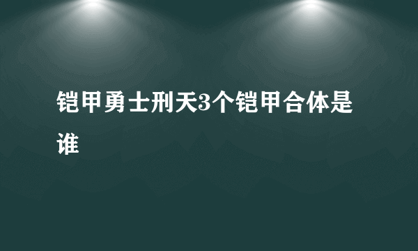 铠甲勇士刑天3个铠甲合体是谁