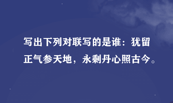 写出下列对联写的是谁：犹留正气参天地，永剩丹心照古今。