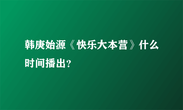 韩庚始源《快乐大本营》什么时间播出？