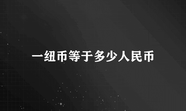 一纽币等于多少人民币