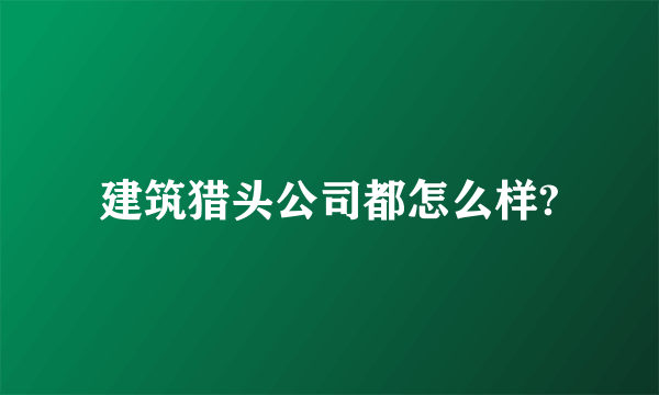 建筑猎头公司都怎么样?