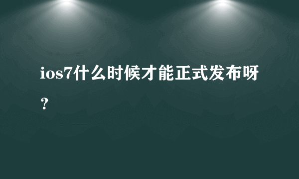 ios7什么时候才能正式发布呀？