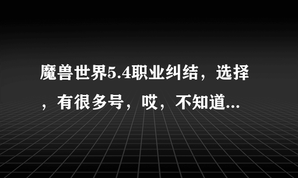 魔兽世界5.4职业纠结，选择，有很多号，哎，不知道玩哪个了。。大神进，