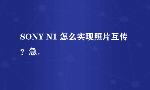 SONY N1 怎么实现照片互传？急。