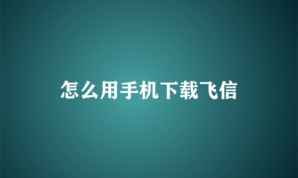 怎么用手机下载飞信