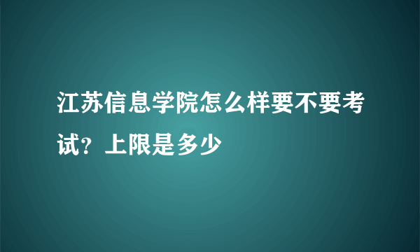 江苏信息学院怎么样要不要考试？上限是多少