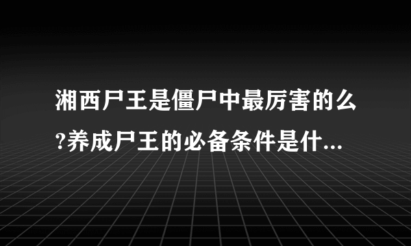 湘西尸王是僵尸中最厉害的么?养成尸王的必备条件是什么?为什么很多灵异事件都发生在湘西...