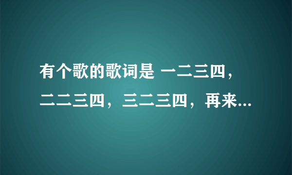 有个歌的歌词是 一二三四，二二三四，三二三四，再来（做）一次，一二三四，二二三四，换个姿势，再来一次