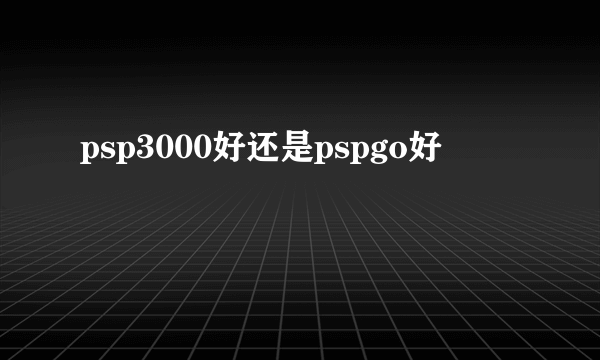 psp3000好还是pspgo好