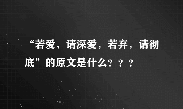 “若爱，请深爱，若弃，请彻底”的原文是什么？？？