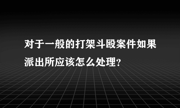 对于一般的打架斗殴案件如果派出所应该怎么处理？